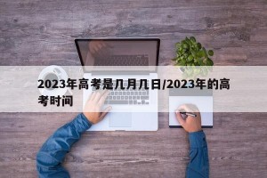 2023年高考是几月几日/2023年的高考时间