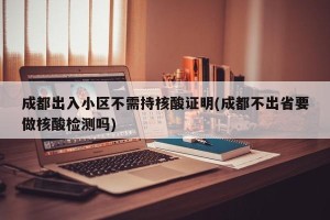 成都出入小区不需持核酸证明(成都不出省要做核酸检测吗)