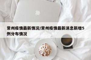 常州疫情最新情况/常州疫情最新消息新增5例分布情况