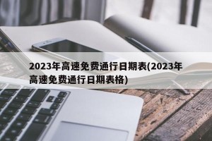 2023年高速免费通行日期表(2023年高速免费通行日期表格)
