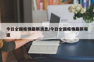 今日全国疫情最新消息/今日全国疫情最新报道