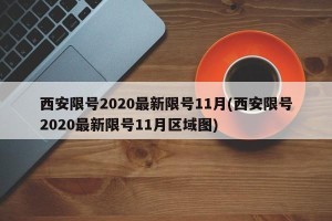 西安限号2020最新限号11月(西安限号2020最新限号11月区域图)
