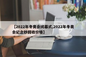 【2022年冬奥会闭幕式,2022年冬奥会纪念钞回收价格】