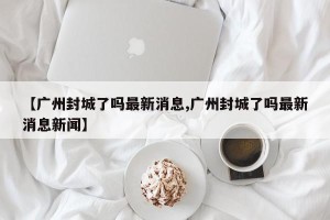 【广州封城了吗最新消息,广州封城了吗最新消息新闻】