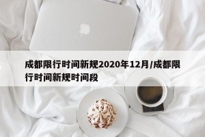 成都限行时间新规2020年12月/成都限行时间新规时间段