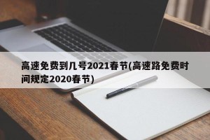 高速免费到几号2021春节(高速路免费时间规定2020春节)