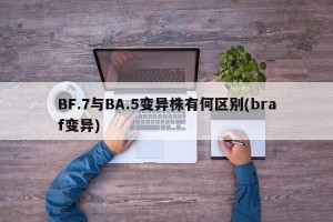 BF.7与BA.5变异株有何区别(braf变异)