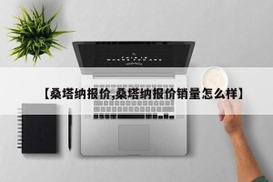 【桑塔纳报价,桑塔纳报价销量怎么样】