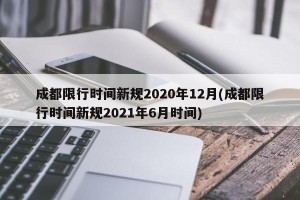 成都限行时间新规2020年12月(成都限行时间新规2021年6月时间)