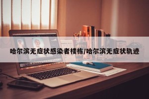 哈尔滨无症状感染者楼栋/哈尔滨无症状轨迹