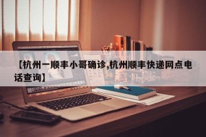 【杭州一顺丰小哥确诊,杭州顺丰快递网点电话查询】
