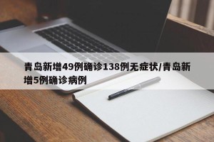 青岛新增49例确诊138例无症状/青岛新增5例确诊病例