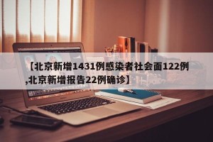 【北京新增1431例感染者社会面122例,北京新增报告22例确诊】
