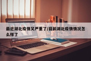 最近湖北疫情又严重了/目前湖北疫情情况怎么样了