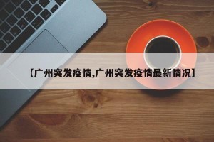 【广州突发疫情,广州突发疫情最新情况】