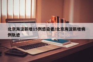 北京海淀新增15例感染者/北京海淀新增病例轨迹