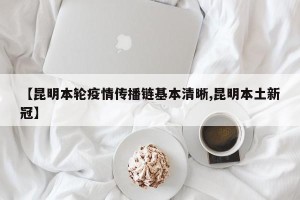 【昆明本轮疫情传播链基本清晰,昆明本土新冠】