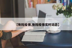 【衡阳疫情,衡阳疫情实时动态】