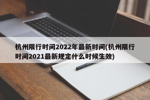 杭州限行时间2022年最新时间(杭州限行时间2021最新规定什么时候生效)