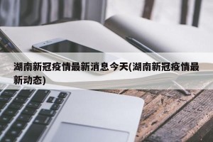 湖南新冠疫情最新消息今天(湖南新冠疫情最新动态)