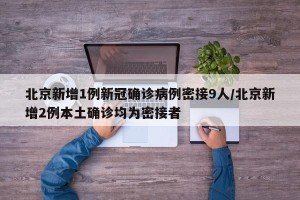 北京新增1例新冠确诊病例密接9人/北京新增2例本土确诊均为密接者