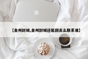 【金州封城,金州封城还能回去么联系谁】