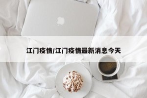 江门疫情/江门疫情最新消息今天