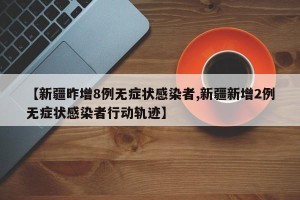 【新疆昨增8例无症状感染者,新疆新增2例无症状感染者行动轨迹】
