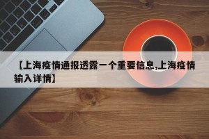 【上海疫情通报透露一个重要信息,上海疫情输入详情】