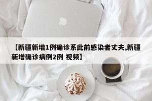 【新疆新增1例确诊系此前感染者丈夫,新疆新增确诊病例2例 视频】
