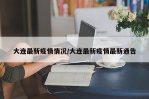 大连最新疫情情况/大连最新疫情最新通告