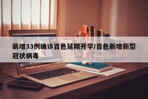 新增33例确诊百色延期开学/百色新增新型冠状病毒