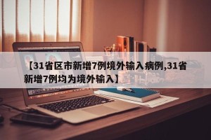 【31省区市新增7例境外输入病例,31省新增7例均为境外输入】
