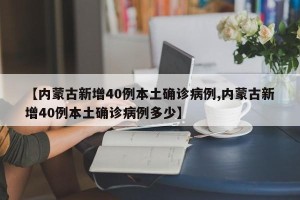 【内蒙古新增40例本土确诊病例,内蒙古新增40例本土确诊病例多少】