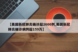 【美国新冠肺炎确诊超2600例,美国新冠肺炎确诊病例超159万】