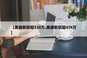 【美国新冠超138万,美国新冠超876万】
