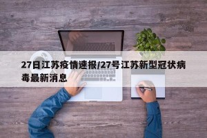 27日江苏疫情速报/27号江苏新型冠状病毒最新消息