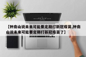 【钟南山说未来可能要定期打新冠疫苗,钟南山说未来可能要定期打新冠疫苗了】