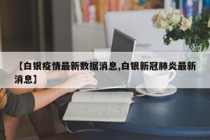 【白银疫情最新数据消息,白银新冠肺炎最新消息】