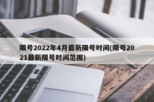 限号2022年4月最新限号时间(限号2021最新限号时间范围)