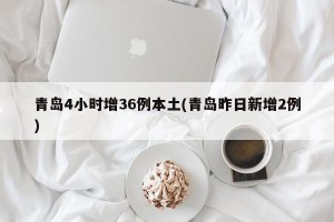 青岛4小时增36例本土(青岛昨日新增2例)