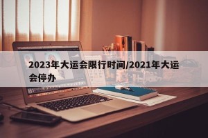 2023年大运会限行时间/2021年大运会停办