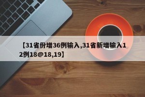 【31省份增36例输入,31省新增输入12例18@18,19】