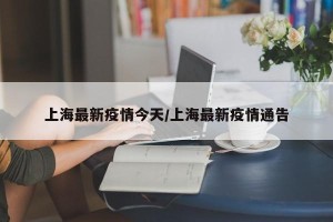 上海最新疫情今天/上海最新疫情通告
