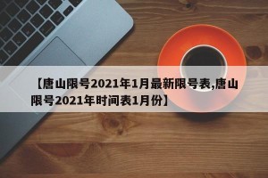 【唐山限号2021年1月最新限号表,唐山限号2021年时间表1月份】