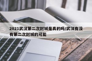 2021武汉第二次封城是真的吗/武汉有没有第二次封城的可能