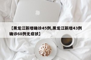 【黑龙江新增确诊45例,黑龙江新增43例确诊68例无症状】
