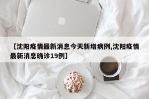 【沈阳疫情最新消息今天新增病例,沈阳疫情最新消息确诊19例】