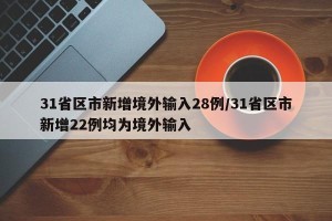 31省区市新增境外输入28例/31省区市新增22例均为境外输入