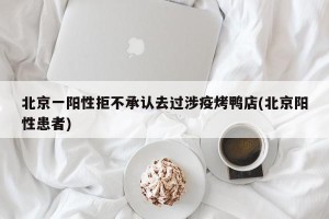 北京一阳性拒不承认去过涉疫烤鸭店(北京阳性患者)